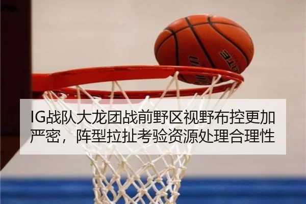 IG战队大龙团战前野区视野布控更加严密，阵型拉扯考验资源处理合理性