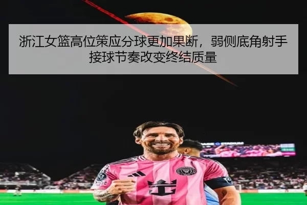 浙江女篮高位策应分球更加果断，弱侧底角射手接球节奏改变终结质量